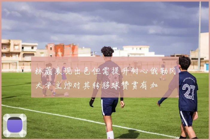 林葳表现出色但需提升耐心俄勒冈大学主帅对其转移球赞赏有加