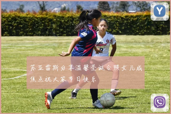 苏亚雷斯分享温馨圣诞合照女儿成焦点祝大家节日快乐