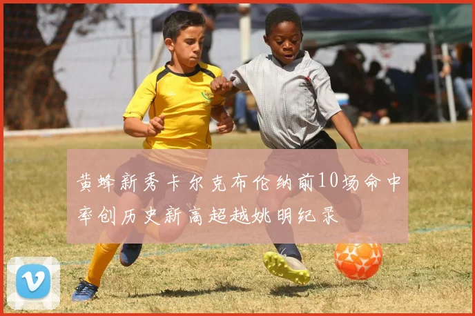 黄蜂新秀卡尔克布伦纳前10场命中率创历史新高超越姚明纪录