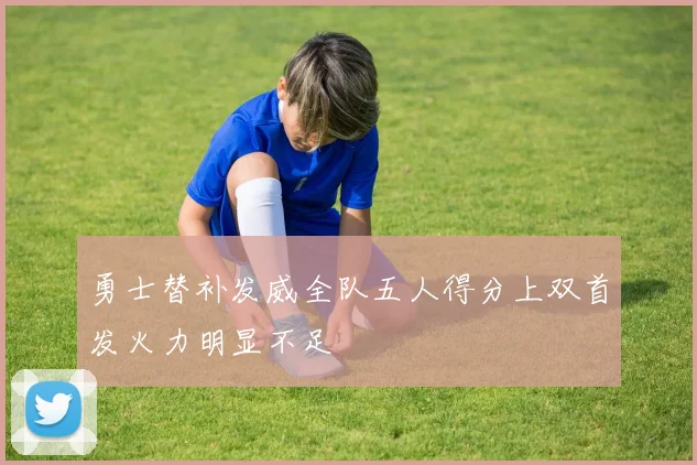 勇士替补发威全队五人得分上双首发火力明显不足