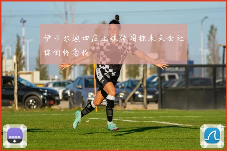 伊卡尔迪回应土媒传闻称未来会让你们怀念我