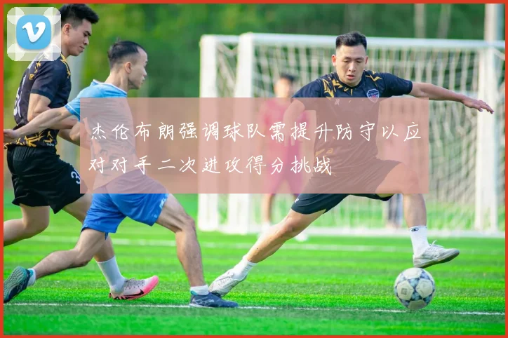 杰伦布朗强调球队需提升防守以应对对手二次进攻得分挑战