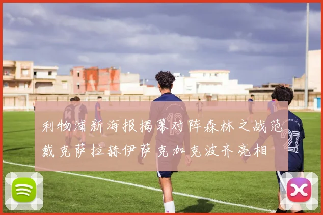 利物浦新海报揭幕对阵森林之战范戴克萨拉赫伊萨克加克波齐亮相