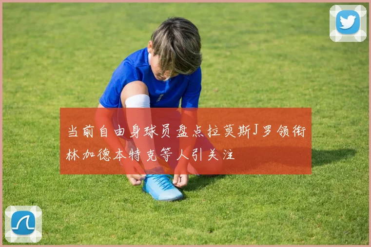 当前自由身球员盘点拉莫斯J罗领衔林加德本特克等人引关注