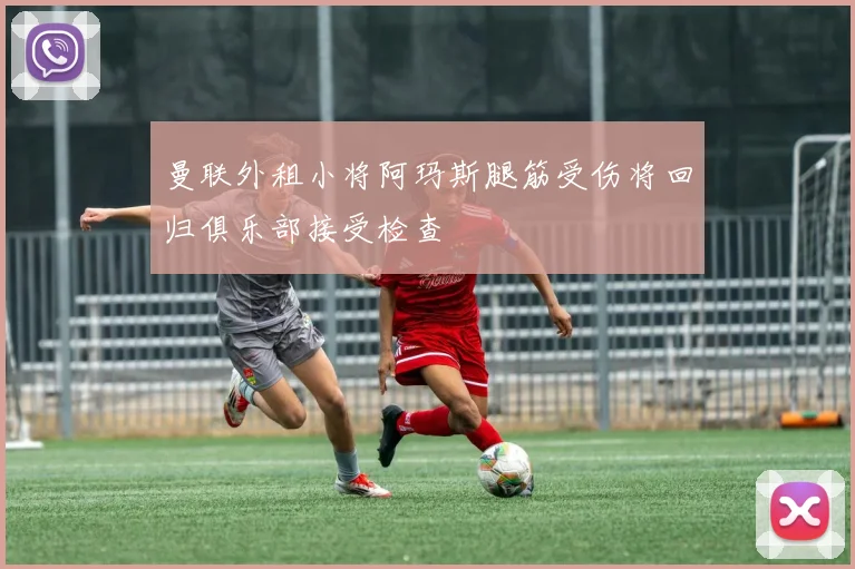 曼联外租小将阿玛斯腿筋受伤将回归俱乐部接受检查