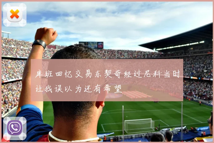 库班回忆交易东契奇经过尼科当时让我误以为还有希望