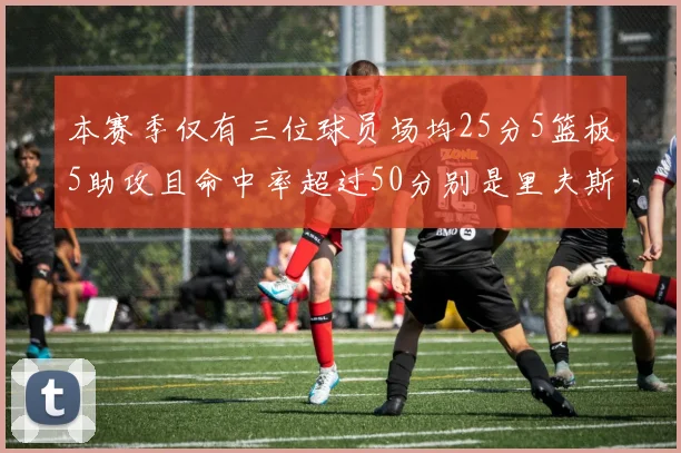 本赛季仅有三位球员场均25分5篮板5助攻且命中率超过50分别是里夫斯约基奇和字母哥
