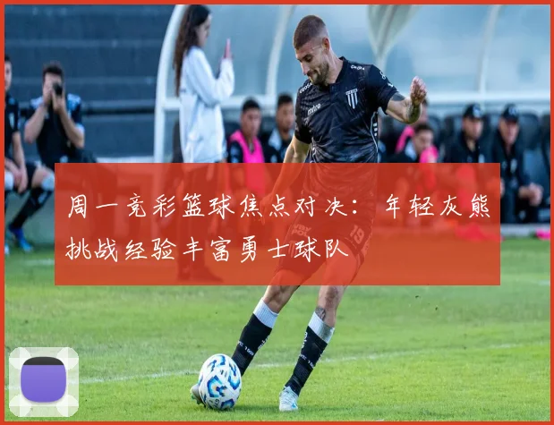 周一竞彩篮球焦点对决：年轻灰熊挑战经验丰富勇士球队