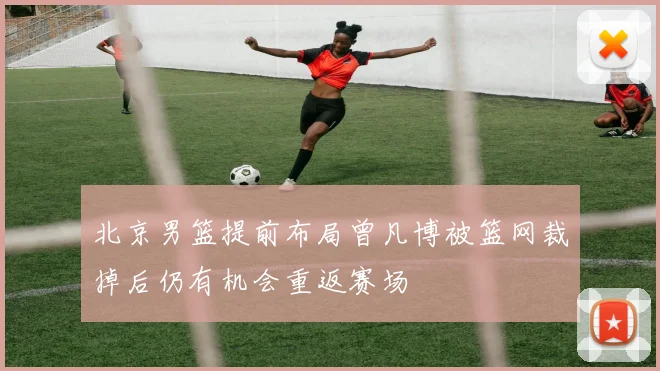 北京男篮提前布局曾凡博被篮网裁掉后仍有机会重返赛场