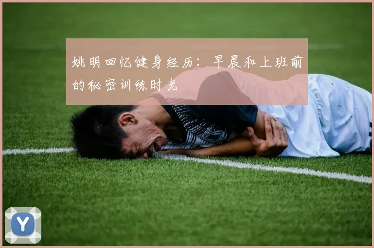 姚明回忆健身经历：早晨和上班前的秘密训练时光