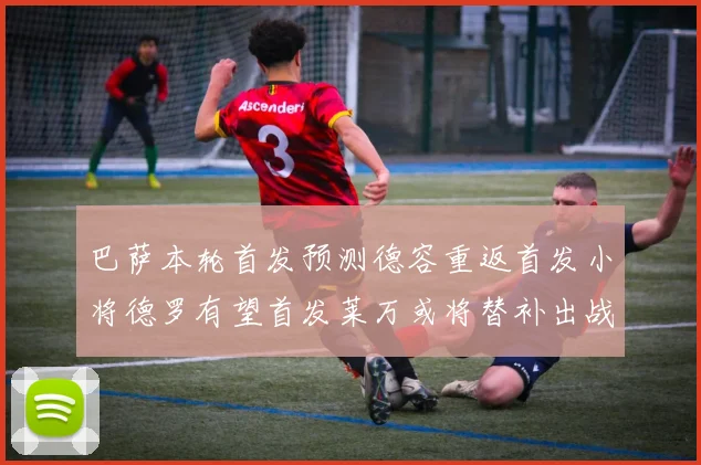 巴萨本轮首发预测德容重返首发小将德罗有望首发莱万或将替补出战