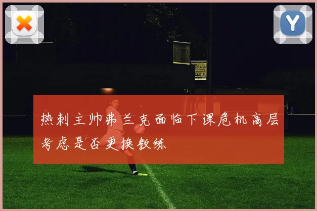 热刺主帅弗兰克面临下课危机高层考虑是否更换教练