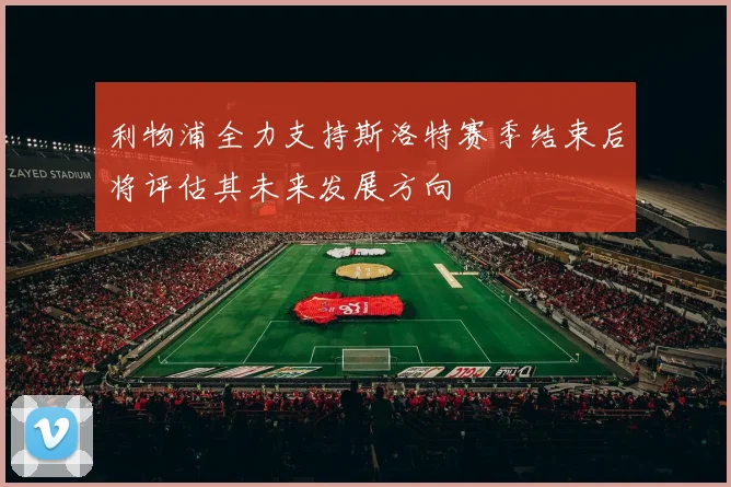 利物浦全力支持斯洛特赛季结束后将评估其未来发展方向