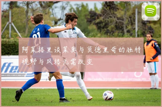 阿莱格里谈莱奥与莫德里奇的独特视野与风格无需改变