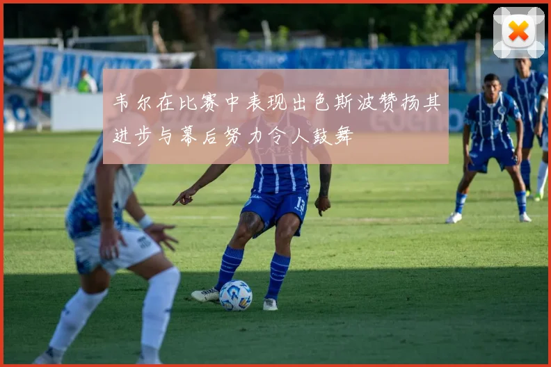 韦尔在比赛中表现出色斯波赞扬其进步与幕后努力令人鼓舞