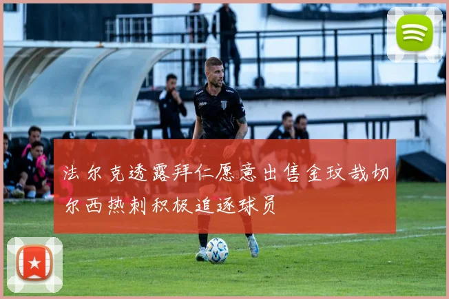 法尔克透露拜仁愿意出售金玟哉切尔西热刺积极追逐球员