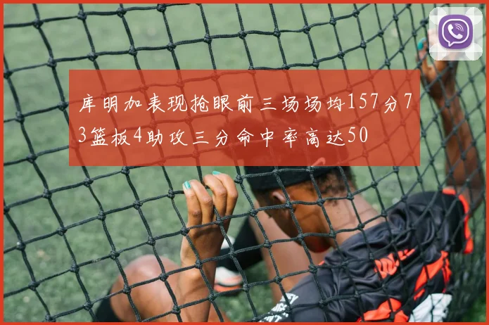 库明加表现抢眼前三场场均157分73篮板4助攻三分命中率高达50