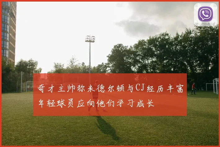 奇才主帅称米德尔顿与CJ经历丰富年轻球员应向他们学习成长