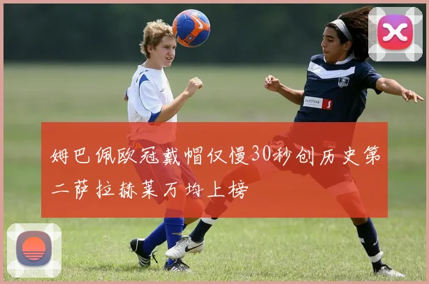 姆巴佩欧冠戴帽仅慢30秒创历史第二萨拉赫莱万均上榜
