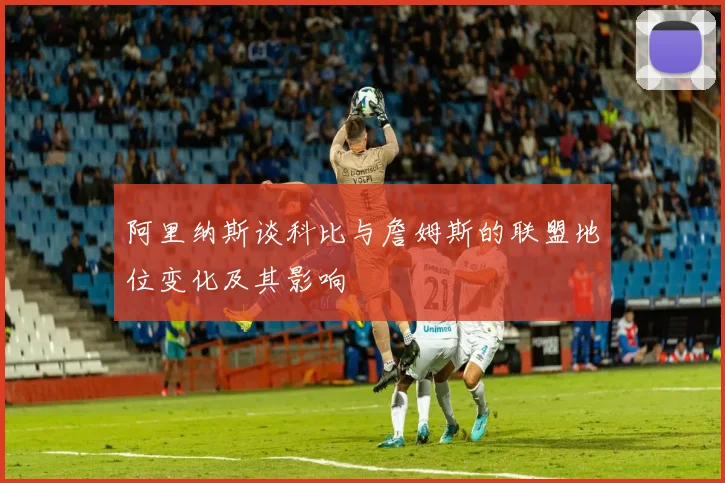 阿里纳斯谈科比与詹姆斯的联盟地位变化及其影响