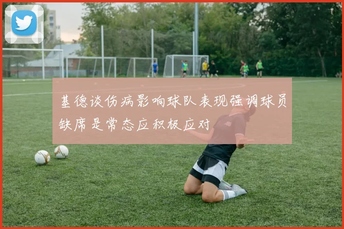 基德谈伤病影响球队表现强调球员缺席是常态应积极应对