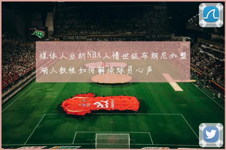 媒体人分析NBA人情世故布朗尼加盟湖人教练如何解读球员心声
