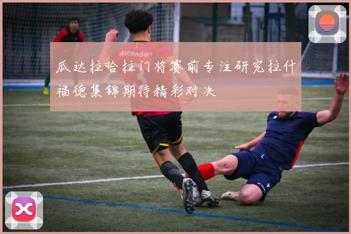 瓜达拉哈拉门将赛前专注研究拉什福德集锦期待精彩对决