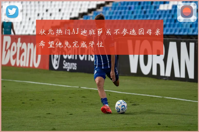 状元热门AJ迪班萨或不参选因母亲希望他先完成学位