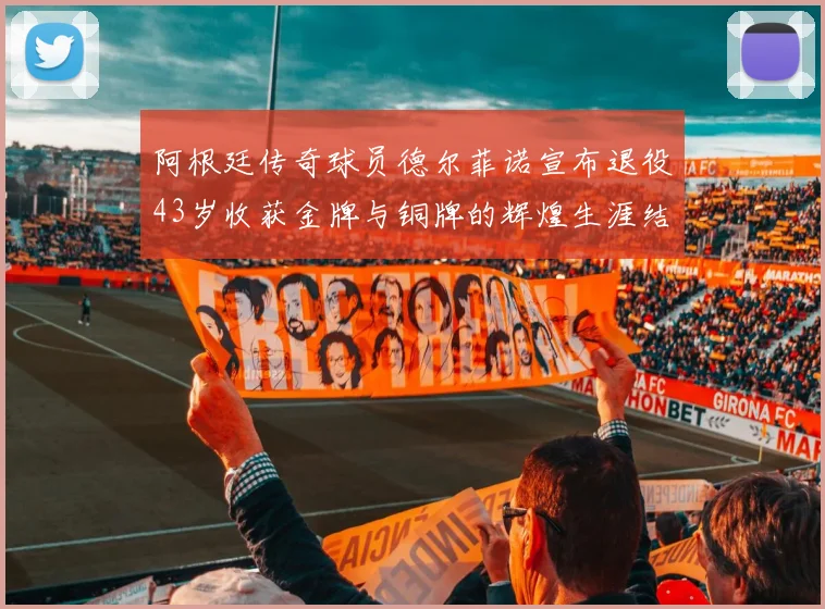 阿根廷传奇球员德尔菲诺宣布退役43岁收获金牌与铜牌的辉煌生涯结束