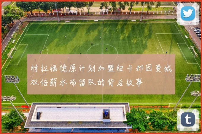 特拉福德原计划加盟纽卡却因曼城双倍薪水而留队的背后故事