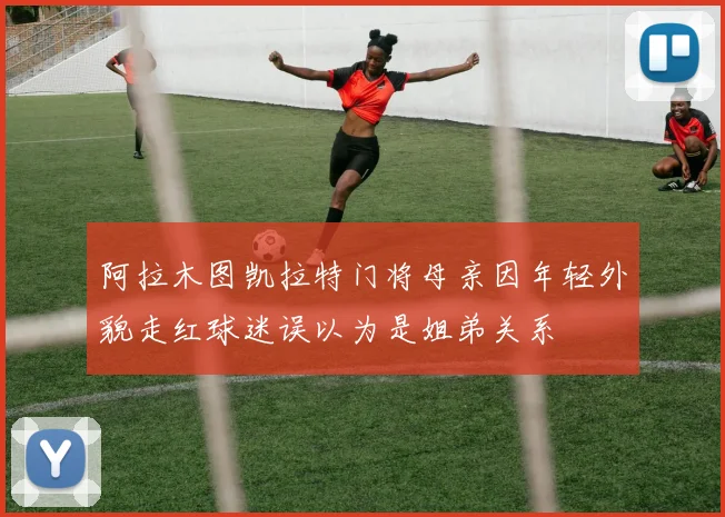 阿拉木图凯拉特门将母亲因年轻外貌走红球迷误以为是姐弟关系