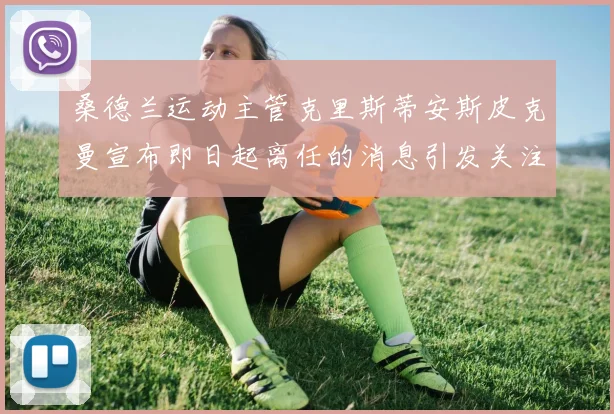 桑德兰运动主管克里斯蒂安斯皮克曼宣布即日起离任的消息引发关注