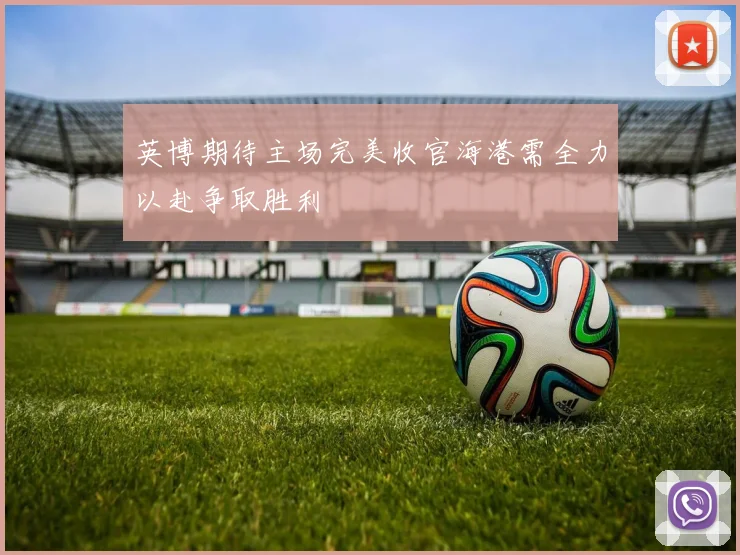 英博期待主场完美收官海港需全力以赴争取胜利