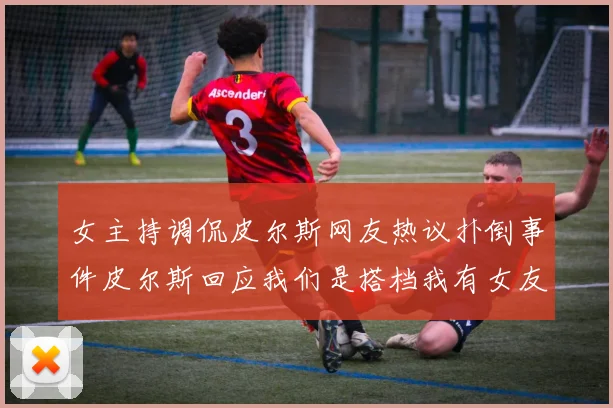 女主持调侃皮尔斯网友热议扑倒事件皮尔斯回应我们是搭档我有女友