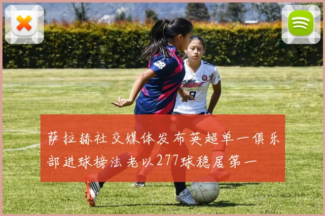 萨拉赫社交媒体发布英超单一俱乐部进球榜法老以277球稳居第一