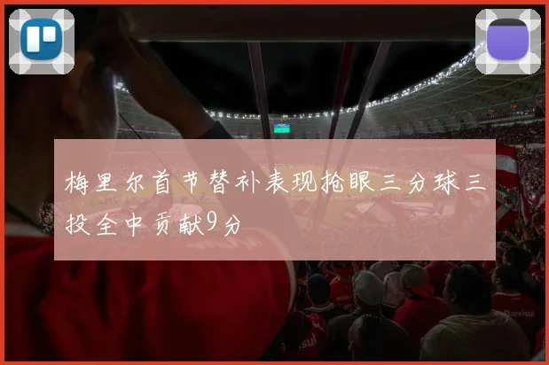 梅里尔首节替补表现抢眼三分球三投全中贡献9分
