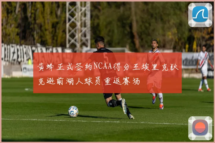 黄蜂正式签约NCAA得分王埃里克狄克逊前湖人球员重返赛场