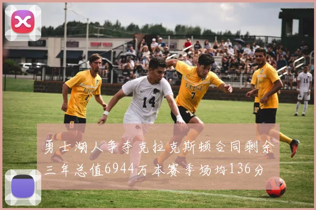勇士湖人争夺克拉克斯顿合同剩余三年总值6944万本赛季场均136分
