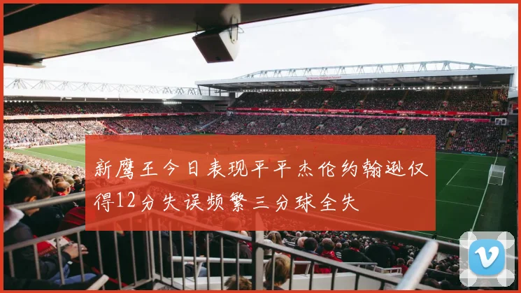 新鹰王今日表现平平杰伦约翰逊仅得12分失误频繁三分球全失
