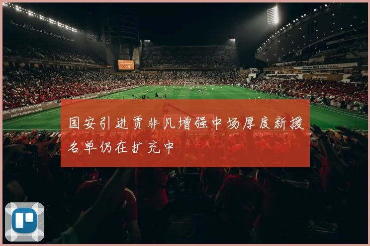 国安引进贾非凡增强中场厚度新援名单仍在扩充中