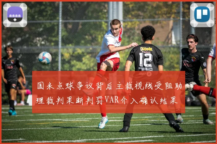 国米点球争议背后主裁视线受阻助理裁判果断判罚VAR介入确认结果