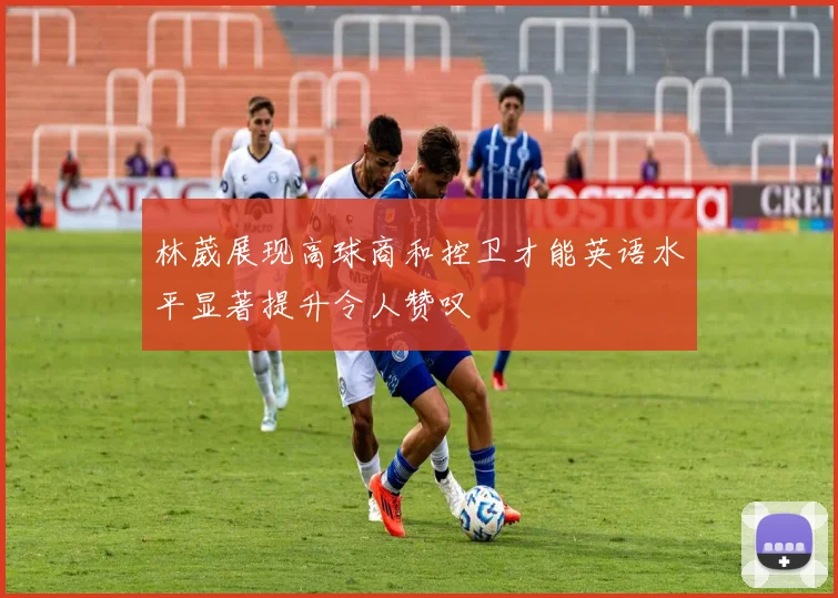 林葳展现高球商和控卫才能英语水平显著提升令人赞叹